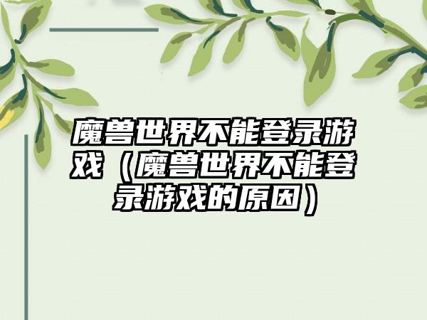 魔兽世界不能登录游戏（魔兽世界不能登录游戏的原因）