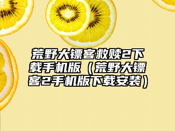 荒野大镖客救赎2手机版（荒野大镖客2手机版安装）