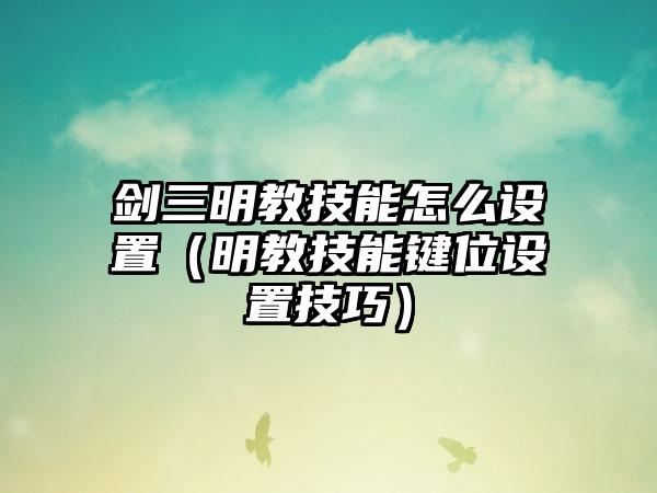 剑三明教技能怎么设置（明教技能键位设置技巧）