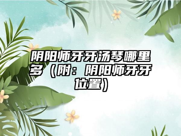 阴阳师牙牙汤琴哪里多（附：阴阳师牙牙位置）