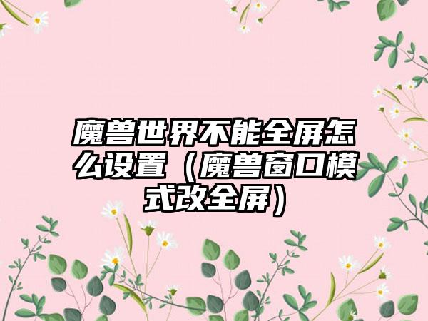 魔兽世界不能全屏怎么设置（魔兽窗口模式改全屏）