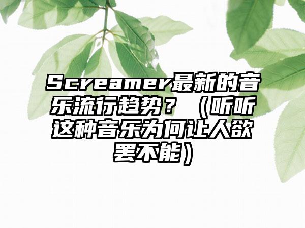 Screamer最新的音乐流行趋势？（听听这种音乐为何让人欲罢不能）