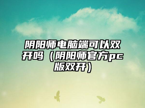阴阳师电脑端可以双开吗（阴阳师官方pc版双开）