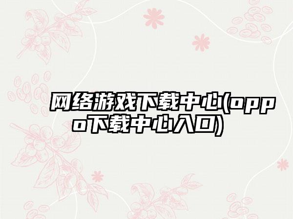 网络游戏中心(oppo中心入口)