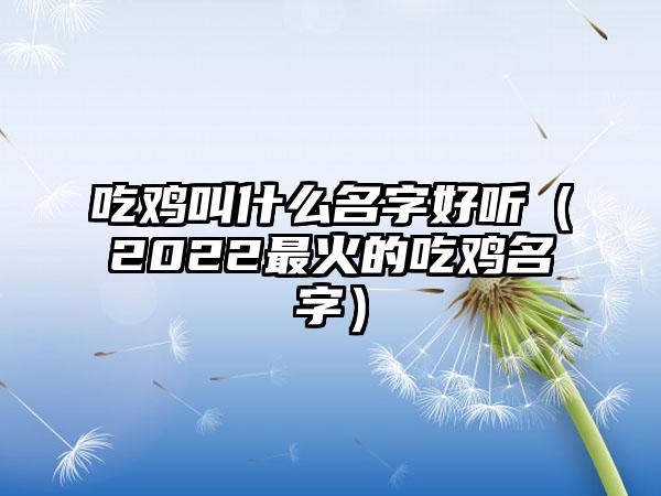 吃鸡叫什么名字好听（2022最火的吃鸡名字）