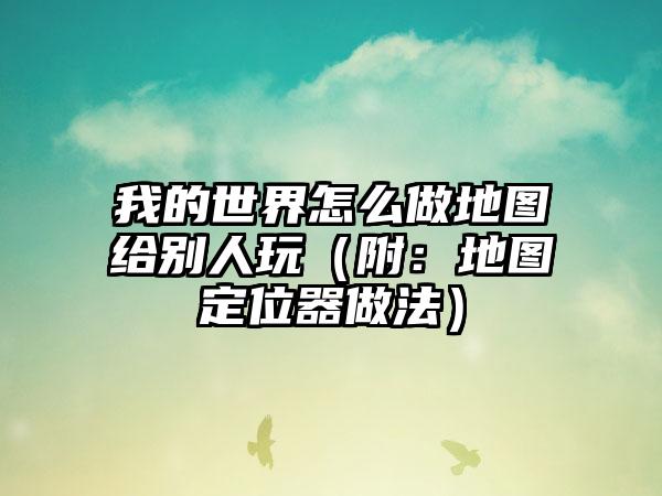 我的世界怎么做地图给别人玩（附：地图定位器做法）