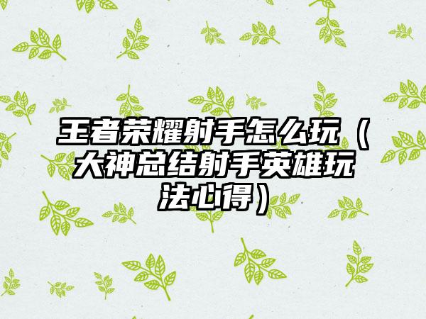 王者荣耀射手怎么玩（大神总结射手英雄玩法心得）