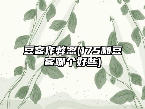 豆客作弊器(175和豆客哪个好些)