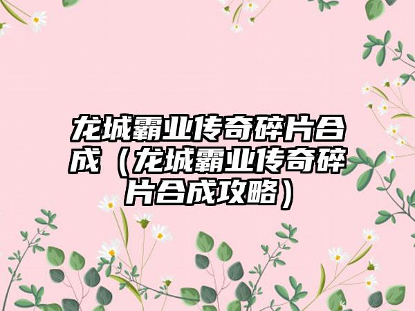 龙城霸业传奇碎片合成（龙城霸业传奇碎片合成攻略）