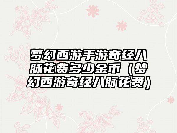 梦幻西游手游奇经八脉花费多少金币（梦幻西游奇经八脉花费）