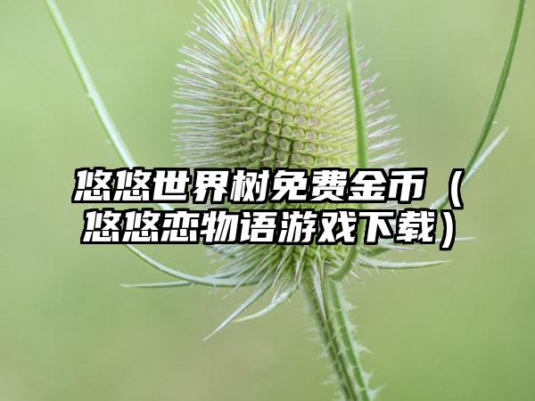 悠悠世界树免费金币（悠悠恋物语游戏）