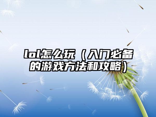 lol怎么玩（入门必备的游戏方法和攻略）