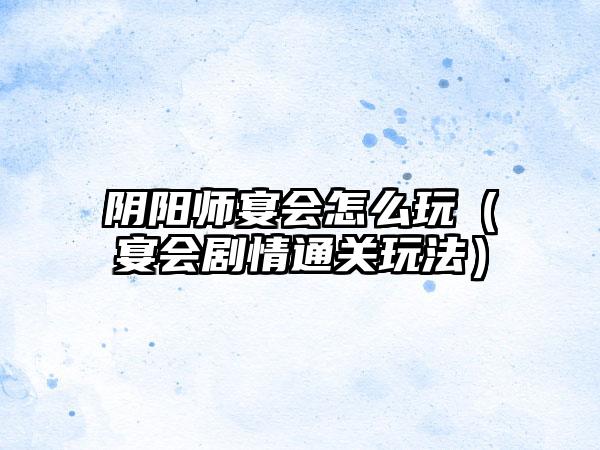 阴阳师宴会怎么玩（宴会剧情通关玩法）