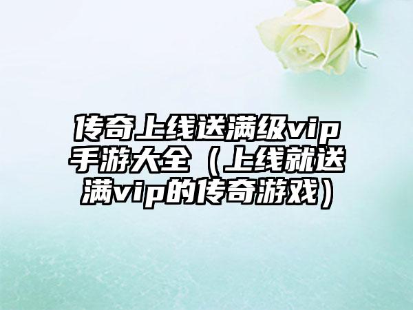 传奇上线送满级vip手游大全（上线就送满vip的传奇游戏）