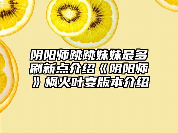 阴阳师跳跳妹妹最多刷新点介绍《阴阳师》枫火叶宴版本介绍