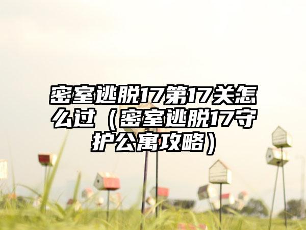 密室逃脱17第17关怎么过（密室逃脱17守护公寓攻略）