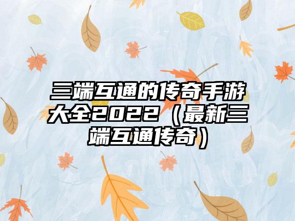 三端互通的传奇手游大全2022（最新三端互通传奇）