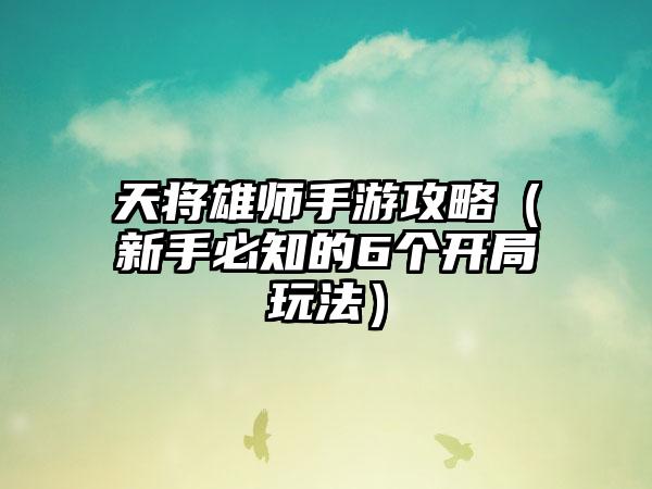 天将雄师手游攻略（新手必知的6个开局玩法）
