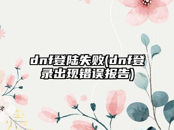 dnf登陆失败(dnf登录出现错误报告)