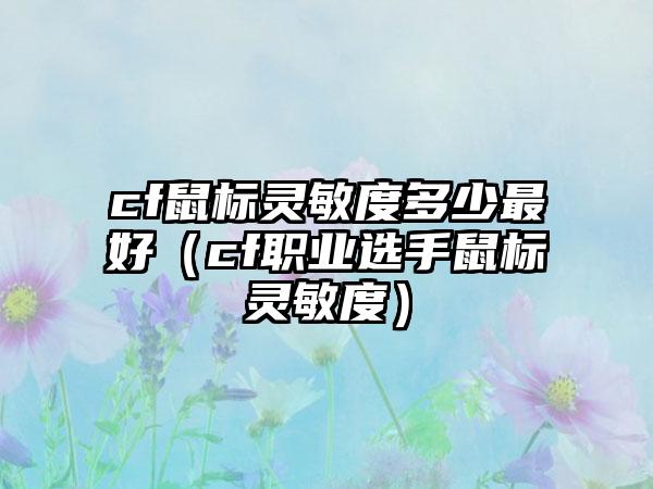 cf鼠标灵敏度多少最好（cf职业选手鼠标灵敏度）