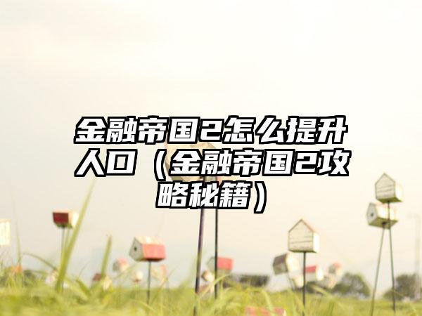 金融帝国2怎么提升人口（金融帝国2攻略秘籍）