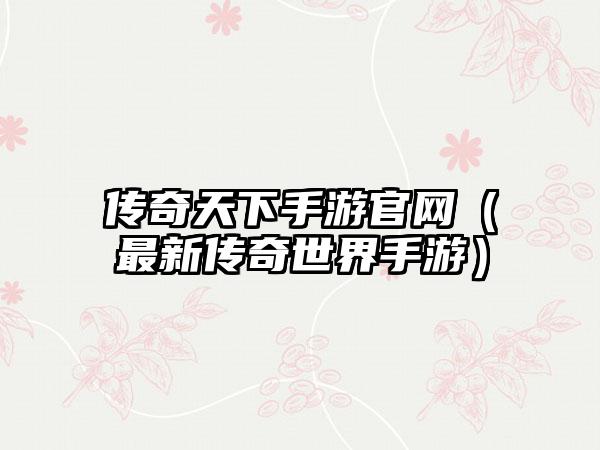 传奇天下手游（最新传奇世界手游）