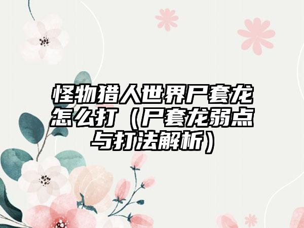 怪物猎人世界尸套龙怎么打（尸套龙弱点与打法解析）