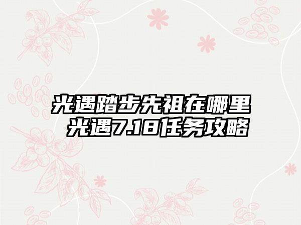 光遇踏步先祖在哪里 光遇7.18任务攻略