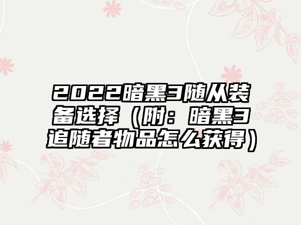 2022暗黑3随从装备选择（附：暗黑3追随者物品怎么获得）