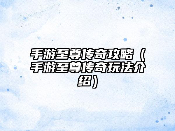 手游至尊传奇攻略（手游至尊传奇玩法介绍）