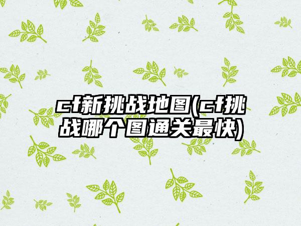 cf新挑战地图(cf挑战哪个图通关最快)