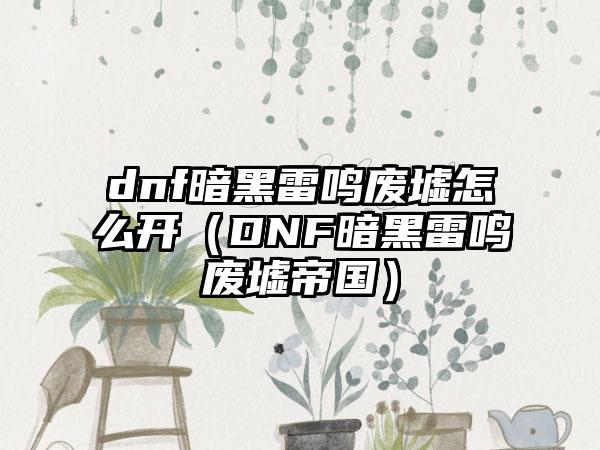 dnf暗黑雷鸣废墟怎么开（DNF暗黑雷鸣废墟帝国）
