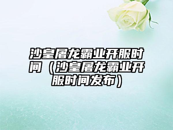 沙皇屠龙霸业开服时间（沙皇屠龙霸业开服时间发布）