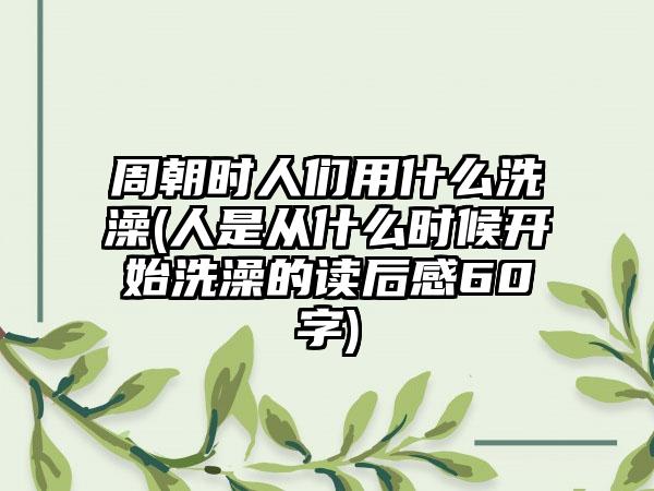 周朝时人们用什么洗澡(人是从什么时候开始洗澡的读后感60字)
