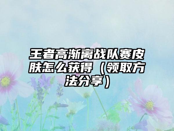 王者高渐离战队赛皮肤怎么获得（领取方法分享）