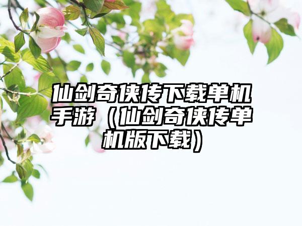 仙剑奇侠传单机手游（仙剑奇侠传单机版）