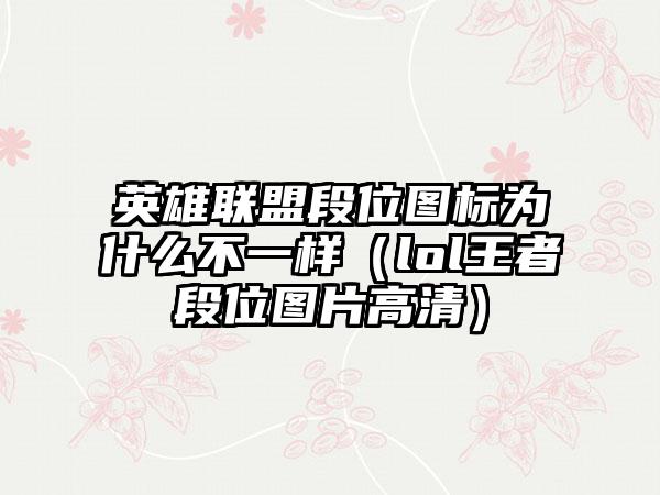 英雄联盟段位图标为什么不一样（lol王者段位图片高清）
