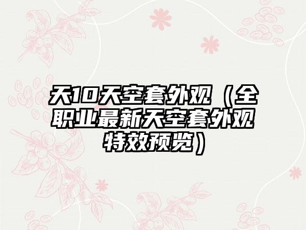 天10天空套外观（全职业最新天空套外观特效预览）