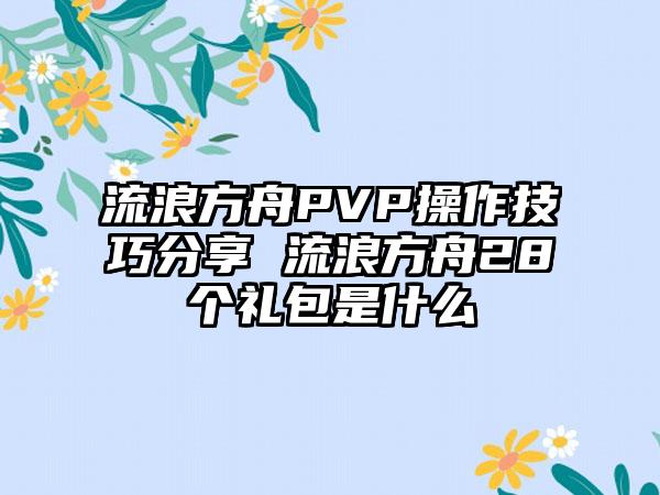 流浪方舟PVP操作技巧分享 流浪方舟28个礼包是什么