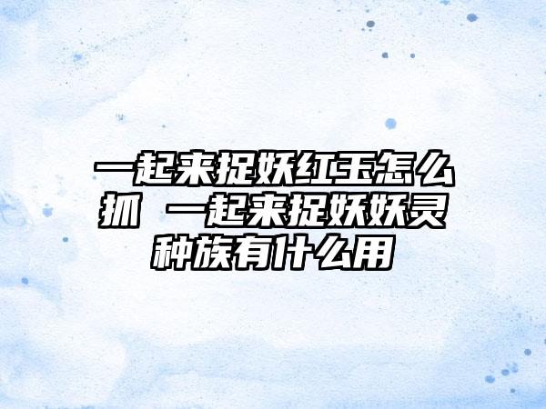 一起来捉妖红玉怎么抓 一起来捉妖妖灵种族有什么用