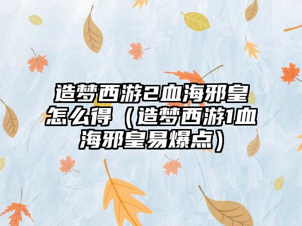 造梦西游2血海邪皇怎么得（造梦西游1血海邪皇易爆点）