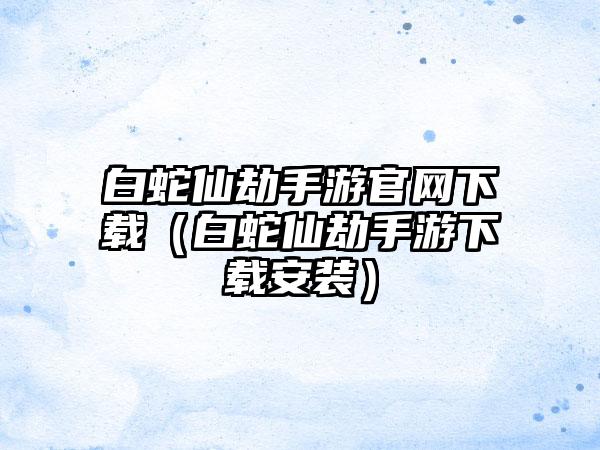 白蛇仙劫手游（白蛇仙劫手游安装）