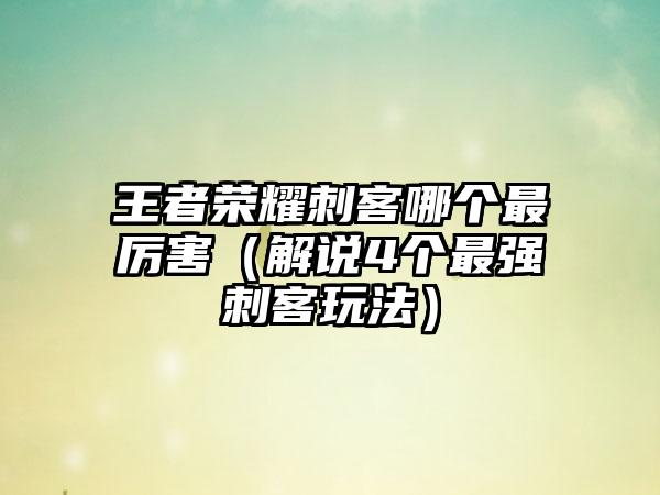 王者荣耀刺客哪个最厉害（解说4个最强刺客玩法）