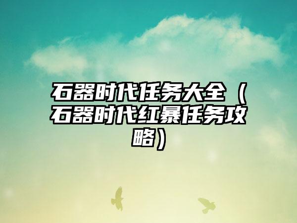 石器时代任务大全（石器时代红暴任务攻略）