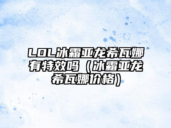 LOL冰霜亚龙希瓦娜有特效吗（冰霜亚龙希瓦娜价格）