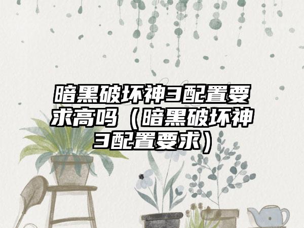 暗黑破坏神3配置要求高吗（暗黑破坏神3配置要求）