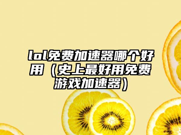 lol免费加速器哪个好用（史上最好用免费游戏加速器）