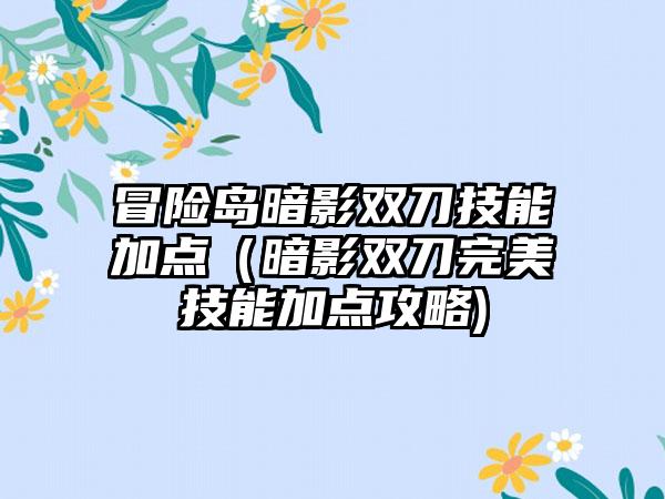 冒险岛暗影双刀技能加点（暗影双刀完美技能加点攻略)