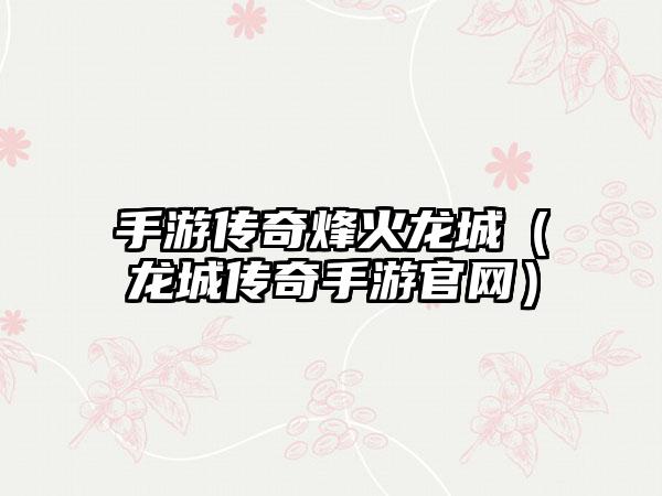 手游传奇烽火龙城（龙城传奇手游）