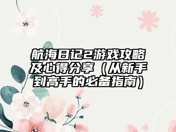 航海日记2游戏攻略及心得分享（从新手到高手的必备指南）